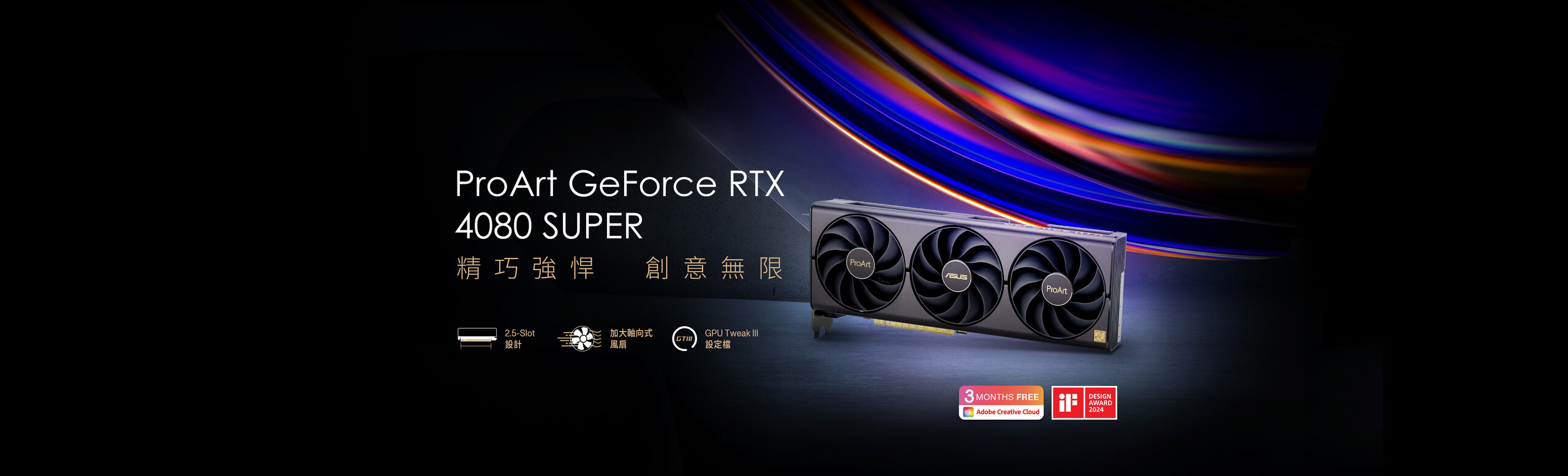 ProArt GeForce RTX™ 4080 SUPER 16GB GDDR6X OC 超頻版提供優雅極簡的風格，為創作者提供絕佳顯示效能。