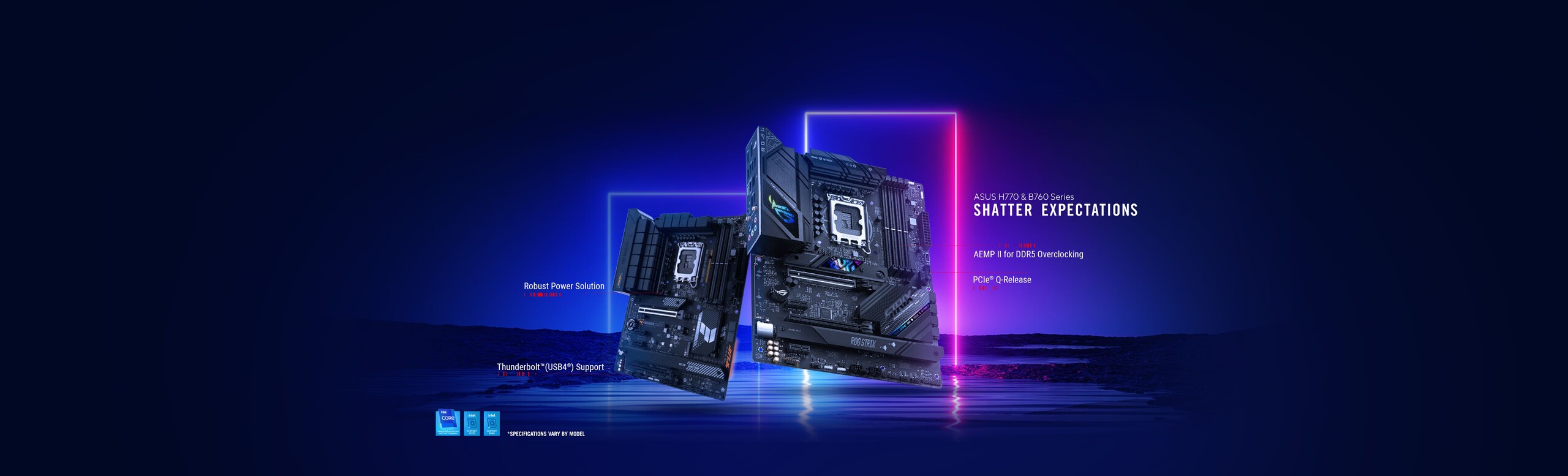 ASUS H770 & B760 Series Shatter Expectations AEMP II for DDR5 Overlocking Robust Power Solution PCle Q-Release Thunderbolt (USB4) Support *Specifications Vary By Model 2 Motherboards in picture along with Intel Logos