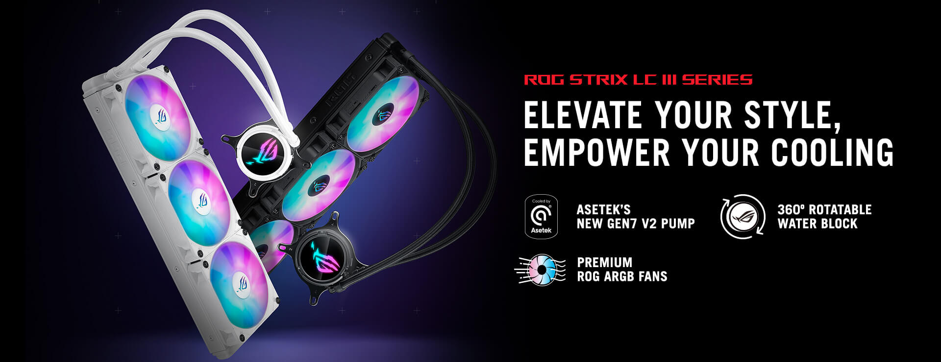 ROG Strix LC III Series. ELEVATE YOUR STYLE, EMPOWER YOUR COOLING. With Asetek's New Gen7 V2 Pump, 360° Rotatable water block, and Premium ROG ARGB Fans.