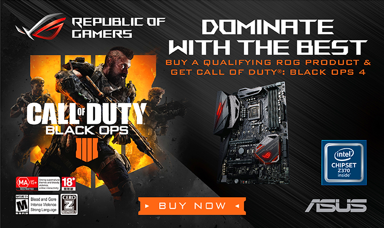 DOMINATE WITH THE BEST BUY A QUALIFYING ROG PRODUCT & GET CALL OF DUTY®: BLACK OPS 4 Promotion Period: 10 September 2018 until 28 February 2019 or while supplies last 
Redemption Period:10 September 2018 until 10 March 2019