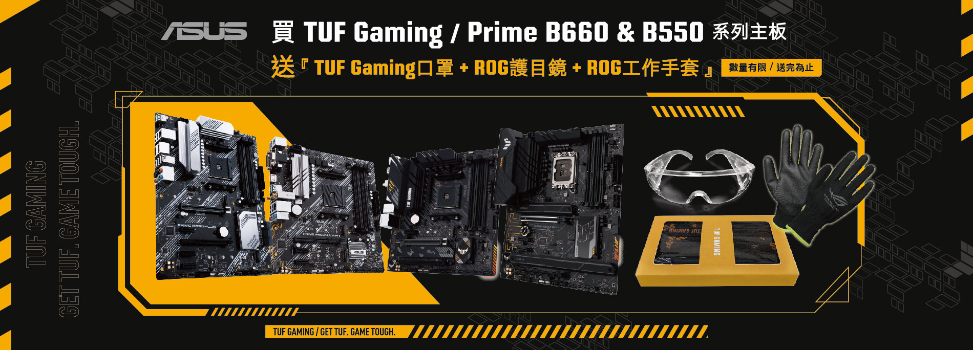 買 TUF Gaming / Prime B660 & B550 系列主板，送『TUF口罩 + ROG護目鏡 + ROG 工作手套』! (數量有限，送完為止！)
