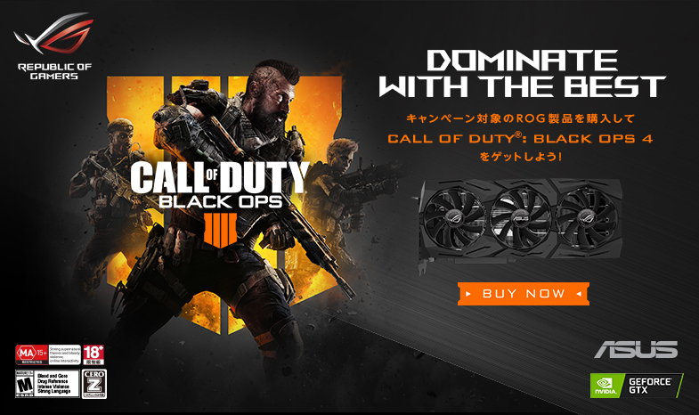 DOMINATE WITH THE BEST!
キャンペーン対象のROG製品を購入して CALL OF DUTY® : BLACK OPS 4をゲットしよう!