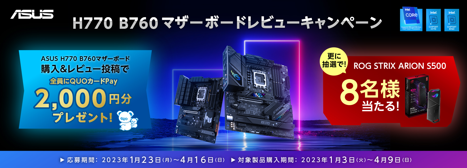 ASUS H770 B760マザーボードを購入＆レビュー投稿で、QUOカードPay 2,000円分をゲットしょう！
更に抽選で8名様にROG STRIX ARION S500をプレゼント！