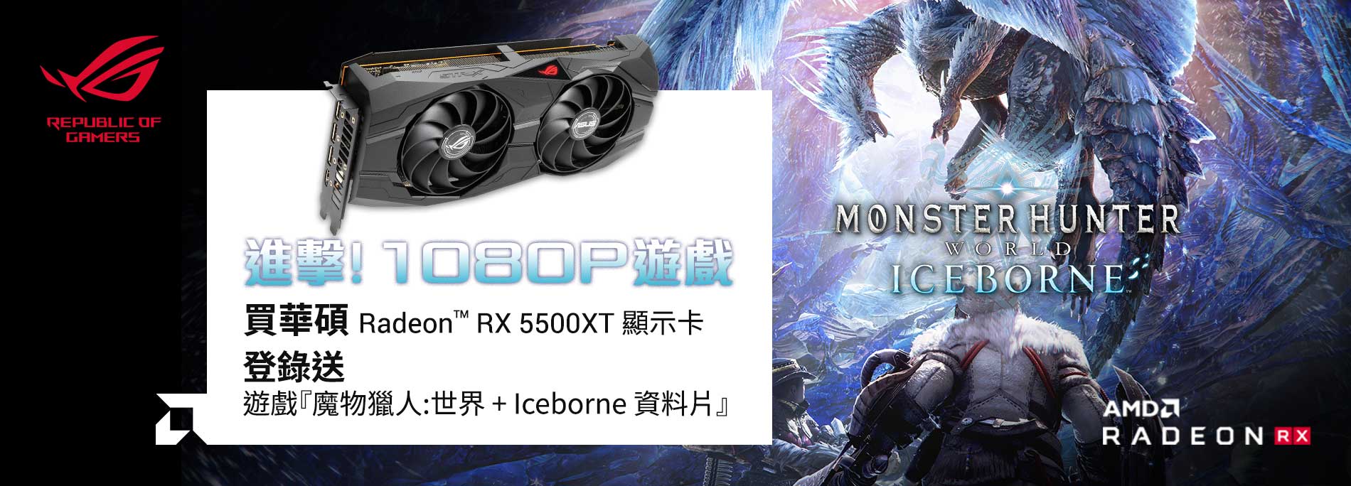 【進擊！1080P 遊戲】購買 ASUS RADEON RX 5500XT 系列顯示卡，登錄送遊戲《魔物獵人:世界 + Iceborne資料片》。(數量有限，送完為止)