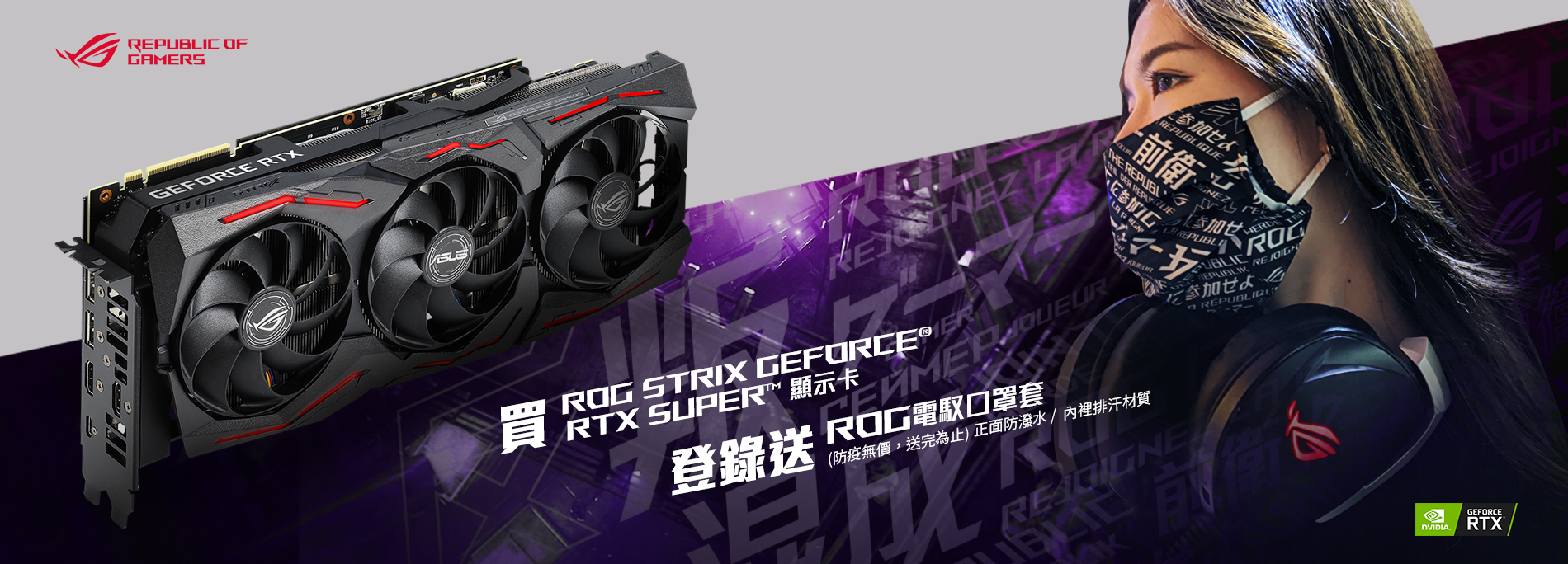 活動期間購買 ROG Strix GeForce® RTX 2080 / 2070 / 2060 Super  顯示卡，官網登錄送『ROG 電馭口罩套 』(防疫無價，數量有限送完為止)