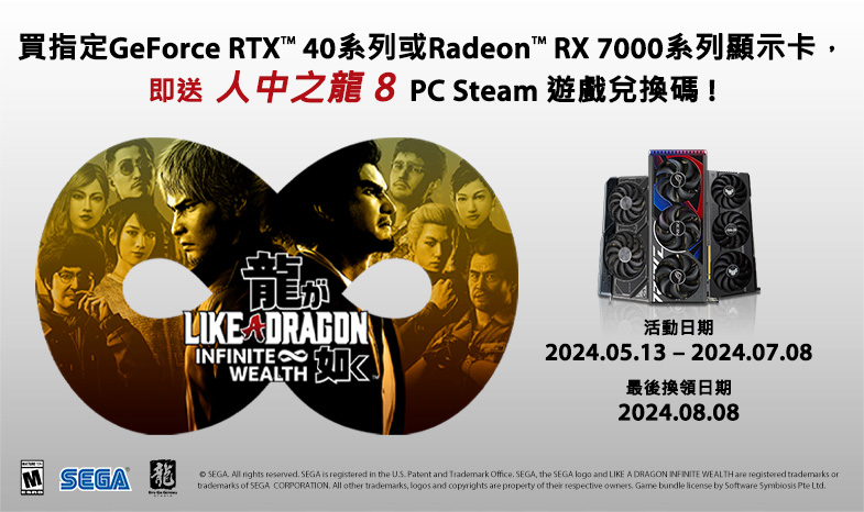 購買指定ASUS/ROG GeForce RTX™ 40系列/ Radeon™ RX 7000系列顯示卡即送人中之龍8 PC STEAM遊戲兌換碼