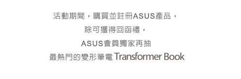 活動期間，購買並註冊ASUS產品， 除可獲得回函禮， ASUS會員獨家再抽 最熱門的變形筆電Transformer Book